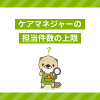 ケアマネジャーの担当件数の上限は？居宅・施設の利用者数や仕事内容を解説