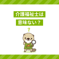 介護福祉士は意味ない？いらないと言われる理由や資格取得のメリット