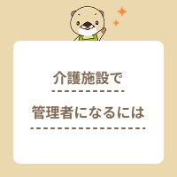 介護施設で管理者になるには何が必要？資格要件や仕事内容を解説
