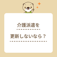介護派遣を更新しないときはどうすれば良い？理由の伝え方や注意点を解説