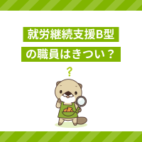 就労継続支援B型の職員はきつい？仕事が大変と感じる理由や対処法を解説！