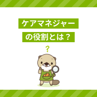 ケアマネジャーの役割とは？具体的な業務や支援の内容を解説