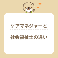 ケアマネジャーと社会福祉士の違いを解説！仕事や資格取得方法は何が違う？