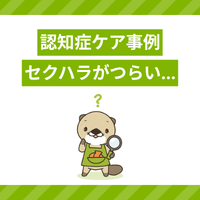 【認知症ケア事例】セクハラがつらい…ハラスメントの原因や対応方法とは?